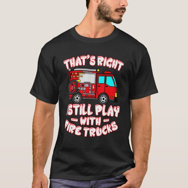 That's Right I Still Play With Fire Trucks Firefig T-Shirt (Front)
