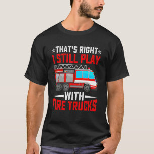 That's Right I Still Play With Fire Trucks Funny F T-Shirt