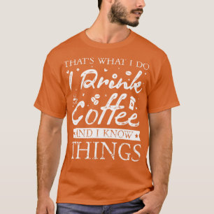 Thats What I Do I drink Coffee and I know things T-Shirt