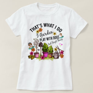 Thats What I Do I Garden Play with Dogs and Forget T-Shirt