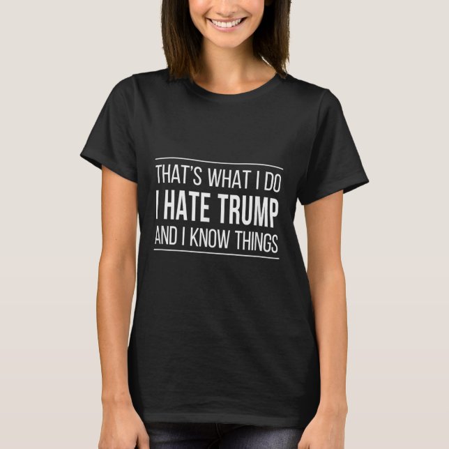 Thats What I Do - I Hate Trump And I Know Things  T-Shirt (Front)