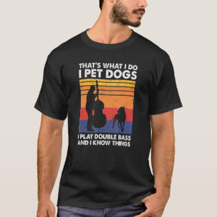 That's What I Do I Pet Dogs I Play Double Bass, Co T-Shirt