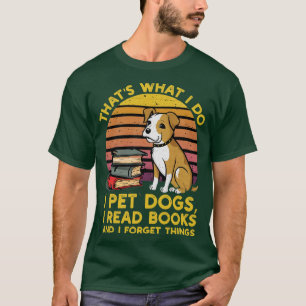 Thats what i do i pet dogs i read books and i forg T-Shirt