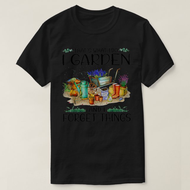 Thatu2018s What I Do I Garden And I Forget Things  T-Shirt (Design Front)