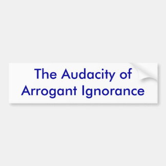 The Audacity of Arrogant Ignorance Bumper Sticker