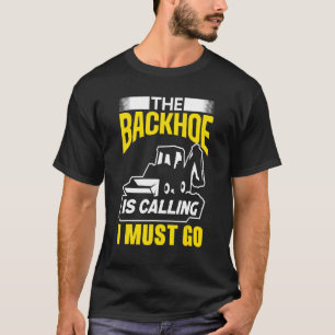 The Backhoe Is Calling I Must Go Excavator Constru T-Shirt