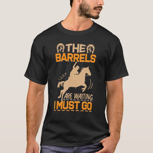 The Barrels Are Waiting I Must Go Horse Barrel Rac T-Shirt (Front)