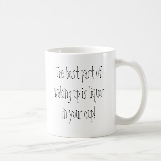 The best part of waking up is liquor in your cup! coffee mug
