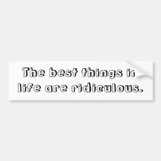 The best things in life are ridiculous bumper sticker