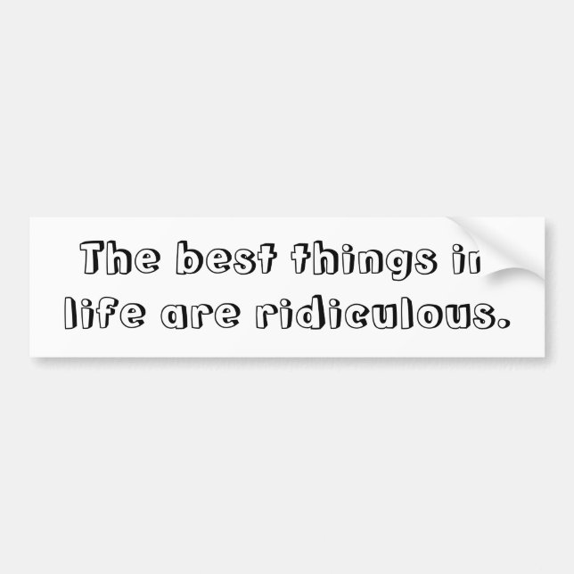 The best things in life are ridiculous bumper sticker (Front)
