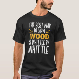 The Best Way To Carve Wood Is Whittle By Whittle T-Shirt