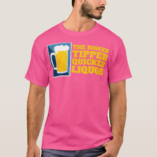 The Bigger The Tipper Quicker The Liquour T-Shirt