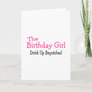 The Birthday Girl Drink Up Beyotches Card