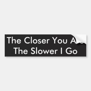 The Closer You Are, The Slower I Go Bumper Sticker