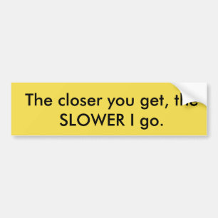 The Closer You Get, The SLOWER I Go Bumper Sticker