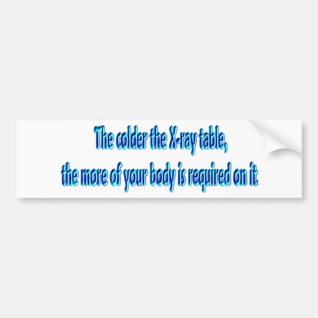 The Colder The X-Ray Table .... Funny Radiology Bumper Sticker (Front)