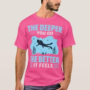 The Deeper You Go The Better It Feels Scuba Fun Di T-Shirt