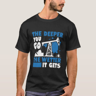 The Deeper You Go The Wetter It Gets Oil Field Wor T-Shirt
