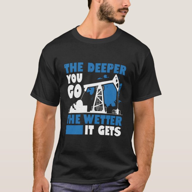 The Deeper You Go The Wetter It Gets Oil Field Wor T-Shirt (Front)