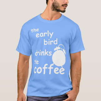 the early bird drinks the coffee T-Shirt