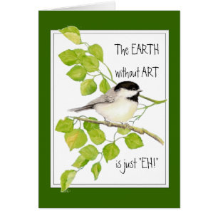 The EARTH without ART is just "EH!" Chickadee