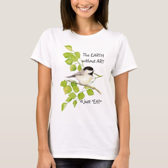 The EARTH without ART is just "EH!" Chickadee T-Shirt (Front)