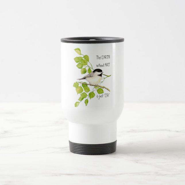 The EARTH without ART is just "EH!" Chickadee Travel Mug (Center)