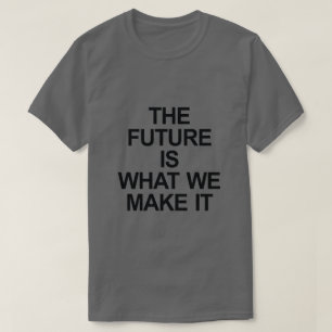 THE FUTURE IS WHAT WE MAKE IT T-Shirt