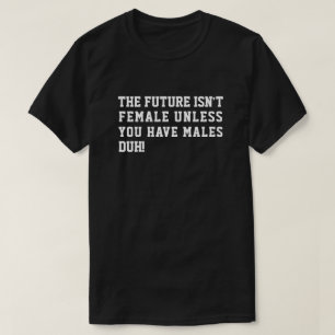 THE FUTURE ISN'T FEMALE UNLESS YOU HAVE MALES DUH! T-Shirt