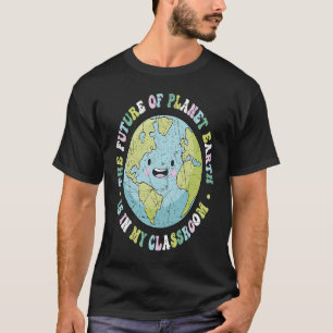 The Future Of Planet Earth Is In My Classroom Teac T-Shirt