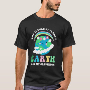 The Future Of Planet Earth Is In My Classroom Teac T-Shirt