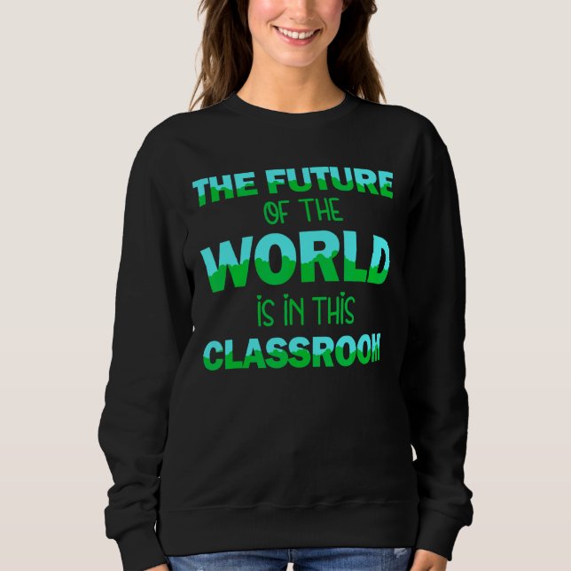 The Future Of The World In This Classroom Teacher  Sweatshirt (Front)