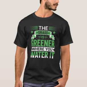 The Grass Is Greener Where You Water It Positive T-Shirt