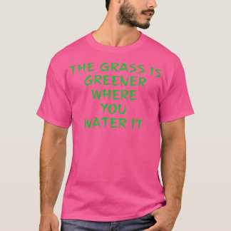 The Grass is Greener Where You Water It T-Shirt