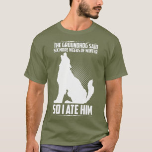 The Groundhog Said Six More Weeks So I Ate Him T-Shirt