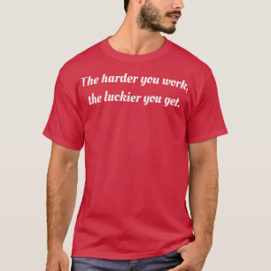 The Harder You Work the Luckier You Get T-Shirt
