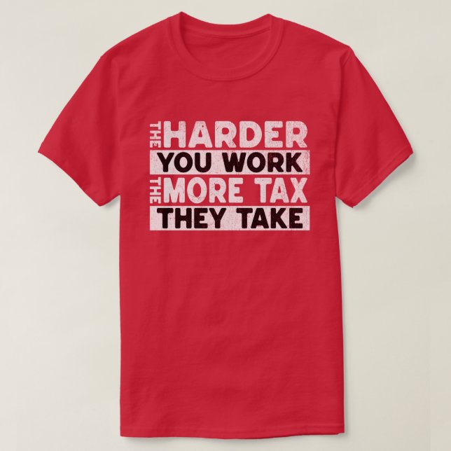 The Harder You Work The More Tax They Take T-Shirt (Design Front)