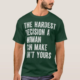 The Hardest Decision A Woman Can Make Isnt Yours 6 T-Shirt