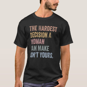 The Hardest Decision A Woman Can Make Isn't Yours T-Shirt