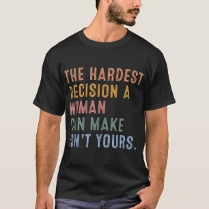 The Hardest Decision A Woman Can Make Isn't Yours T-Shirt