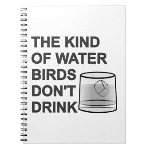The Kind Of Water Birds Don't Drink Notebook