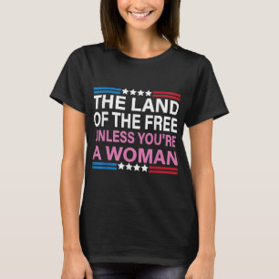 The Land Of The Free Unless You're a Woman funny P T-Shirt