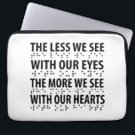 The Less We See With Our Eyes - Blindness Braille Laptop Sleeve<br><div class="desc">Have some fun with this empowering The Less We See With Our Eyes The More We See With Our Hearts - Blindness Braille design,  or give it as the perfect gift to your friends and family members to show your support and appreciation.</div>