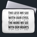 The Less We See With Our Eyes - Blindness Braille Laptop Sleeve<br><div class="desc">Have some fun with this empowering The Less We See With Our Eyes The More We See With Our Hearts - Blindness Braille design,  or give it as the perfect gift to your friends and family members to show your support and appreciation.</div>