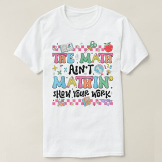 The Math Ain't Mathin Show Your Work Funny Math T-Shirt