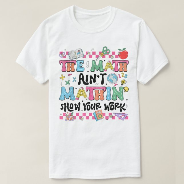 The Math Ain't Mathin Show Your Work Funny Math T-Shirt (Design Front)