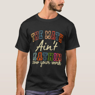 The Math Ain't Mathing Show Your Work Back To Scho T-Shirt
