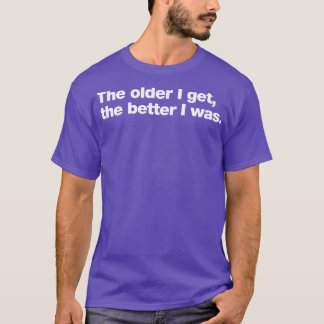 The older I get the better I was T-Shirt