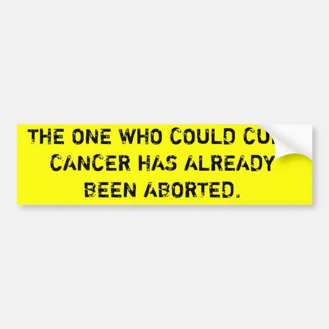 THE ONE WHO COULD CURE CANCER HAS BEEN ABORTED BUMPER STICKER (Front)