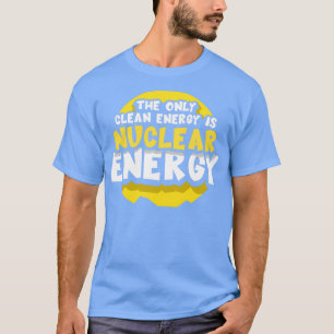 The Only Clean Energy Is Nuclear Energy Power Atom T-Shirt